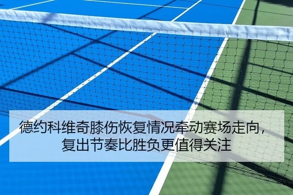 德约科维奇膝伤恢复情况牵动赛场走向，复出节奏比胜负更值得关注